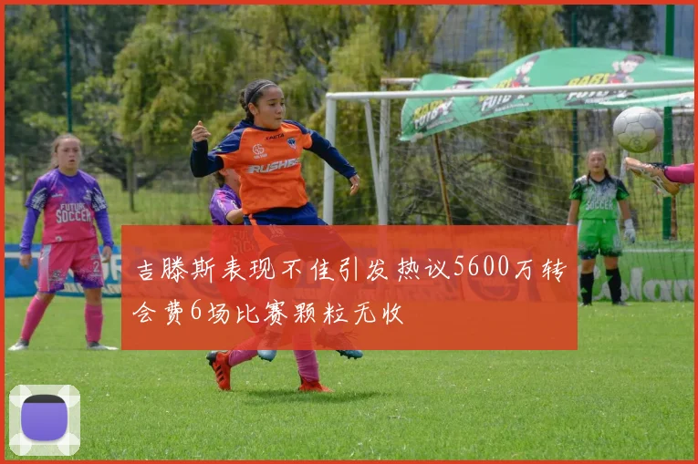 吉滕斯表现不佳引发热议5600万转会费6场比赛颗粒无收