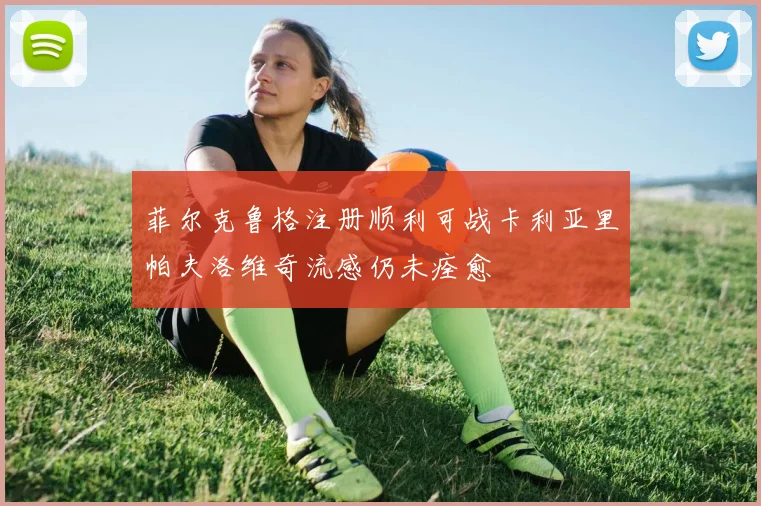 菲尔克鲁格注册顺利可战卡利亚里帕夫洛维奇流感仍未痊愈