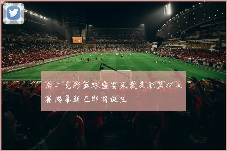 周二竞彩篮球盛宴来袭美职篮杯决赛揭幕新王即将诞生